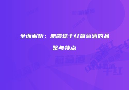 全面解析：赤霞珠干红葡萄酒的品鉴与特点