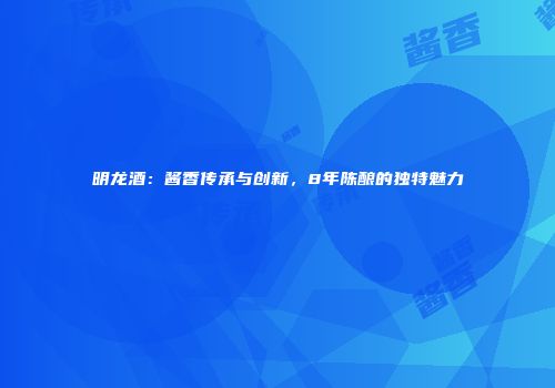 明龙酒：酱香传承与创新，8年陈酿的独特魅力