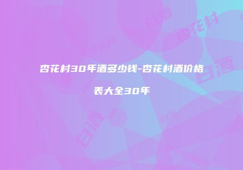 杏花村30年酒多少钱-杏花村酒价格表大全30年