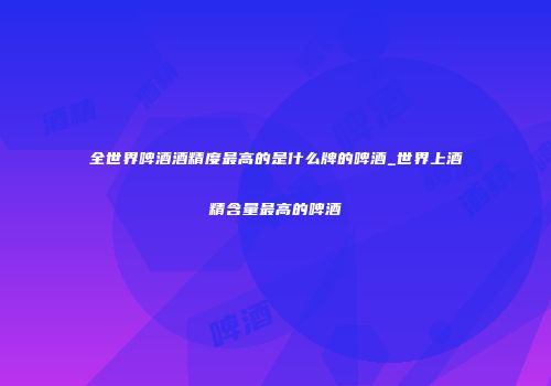 全世界啤酒酒精度最高的是什么牌的啤酒_世界上酒精含量最高的啤酒