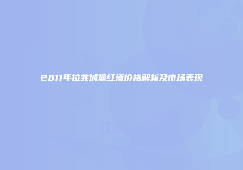 2011年拉菲城堡红酒价格解析及市场表现