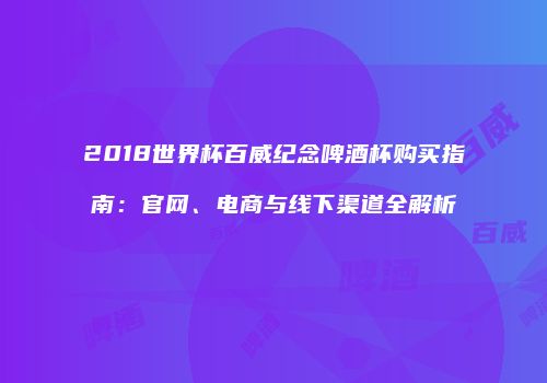 2018世界杯百威纪念啤酒杯购买指南：官网、电商与线下渠道全解析