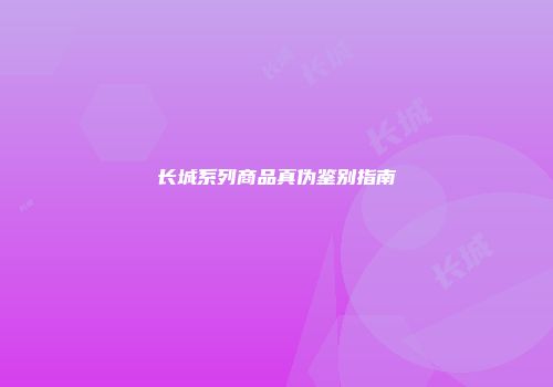 长城系列商品真伪鉴别指南