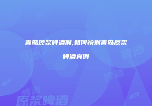 青岛原浆啤酒假,如何辨别青岛原浆啤酒真假