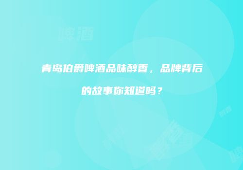 青岛伯爵啤酒品味醇香，品牌背后的故事你知道吗？
