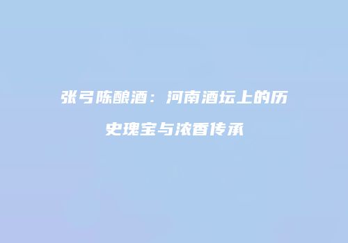 张弓陈酿酒：河南酒坛上的历史瑰宝与浓香传承
