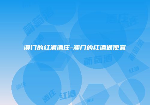 澳门的红酒酒庄-澳门的红酒很便宜