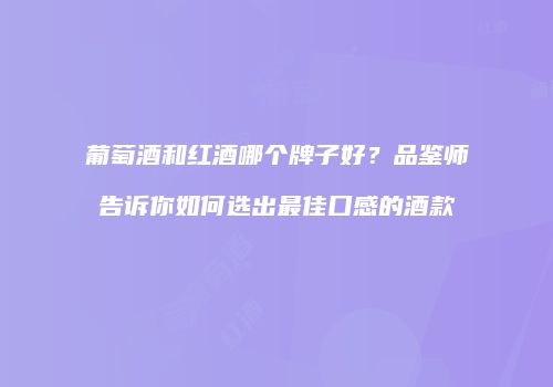 葡萄酒和红酒哪个牌子好？品鉴师告诉你如何选出最佳口感的酒款