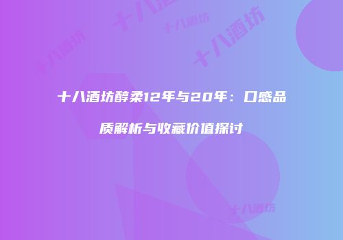 十八酒坊醇柔12年与20年：口感品质解析与收藏价值探讨