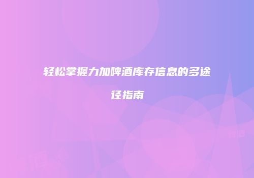 轻松掌握力加啤酒库存信息的多途径指南