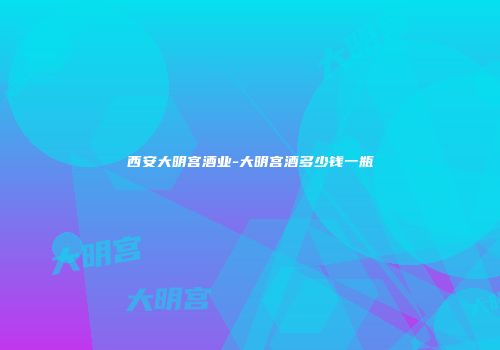 西安大明宫酒业-大明宫酒多少钱一瓶