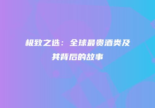 极致之选：全球最贵酒类及其背后的故事
