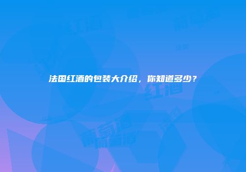 法国红酒的包装大介绍，你知道多少？