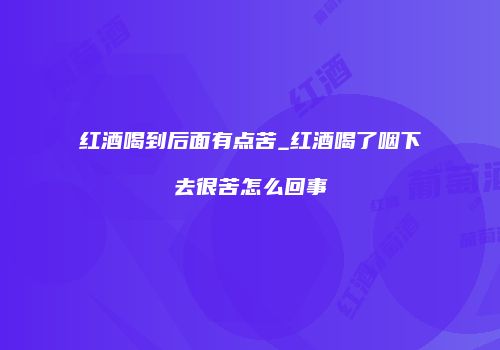 红酒喝到后面有点苦_红酒喝了咽下去很苦怎么回事
