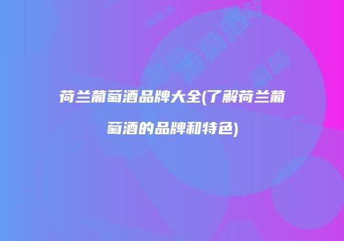 荷兰葡萄酒品牌大全(了解荷兰葡萄酒的品牌和特色)