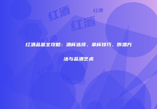 红酒品鉴全攻略：酒杯选择、拿杯技巧、倒酒方法与品酒艺术