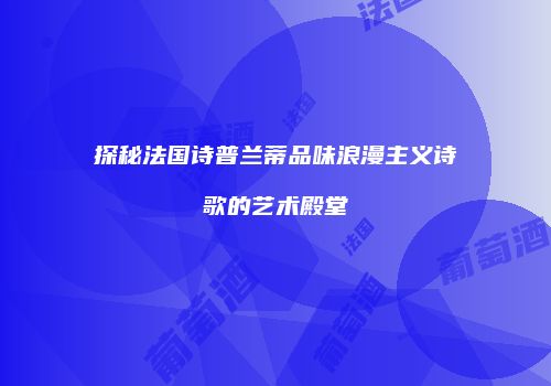 探秘法国诗普兰蒂品味浪漫主义诗歌的艺术殿堂
