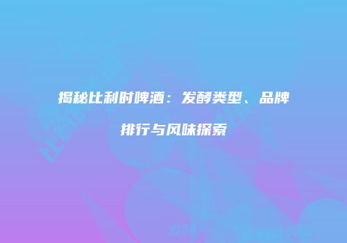 揭秘比利时啤酒：发酵类型、品牌排行与风味探索