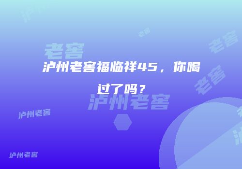 泸州老窖福临祥45，你喝过了吗？