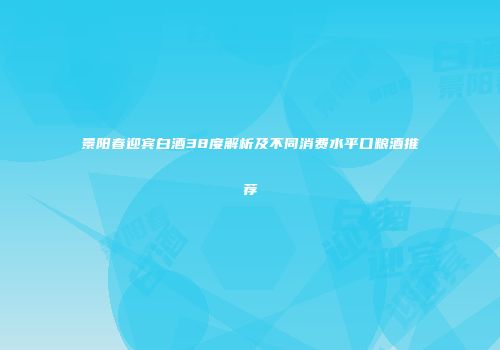 景阳春迎宾白酒38度解析及不同消费水平口粮酒推荐