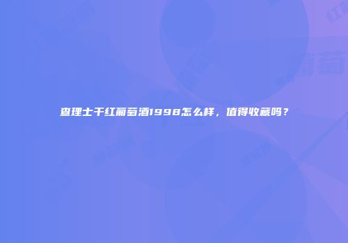 查理士干红葡萄酒1998怎么样，值得收藏吗？