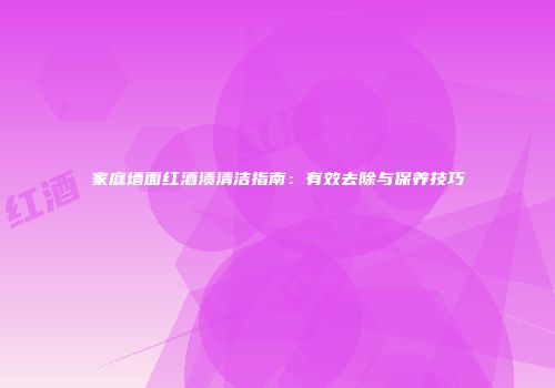 家庭墙面红酒渍清洁指南：有效去除与保养技巧