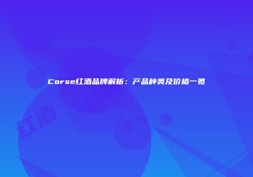 Corse红酒品牌解析：产品种类及价格一览