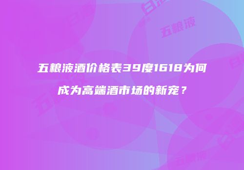 五粮液酒价格表39度1618为何成为高端酒市场的新宠？