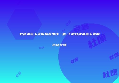 杜康老窖玉瓷价格多少钱一瓶-了解杜康老窖玉瓷的市场行情