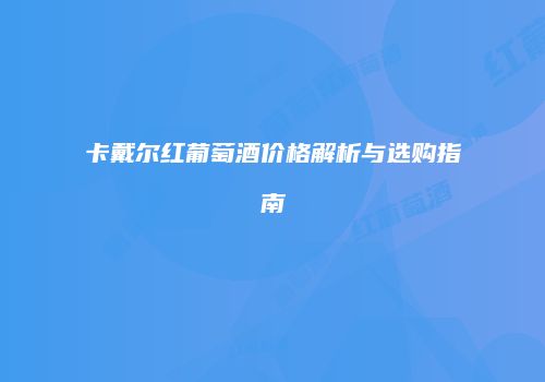 卡戴尔红葡萄酒价格解析与选购指南