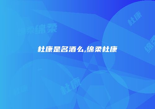 杜康是名酒么,绵柔杜康