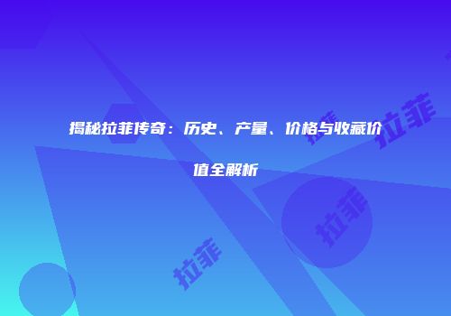 揭秘拉菲传奇：历史、产量、价格与收藏价值全解析