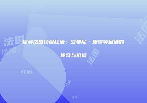 探寻法国顶级红酒：罗曼尼·康帝等名酒的传奇与价值
