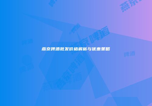 燕京啤酒批发价格解析与优惠策略