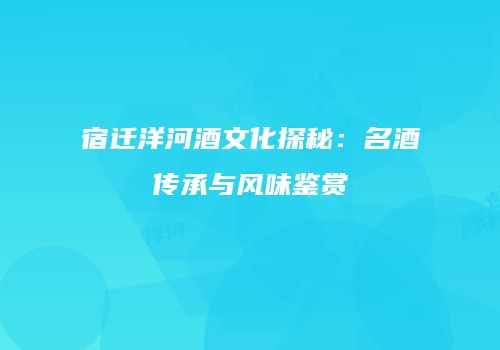 宿迁洋河酒文化探秘：名酒传承与风味鉴赏