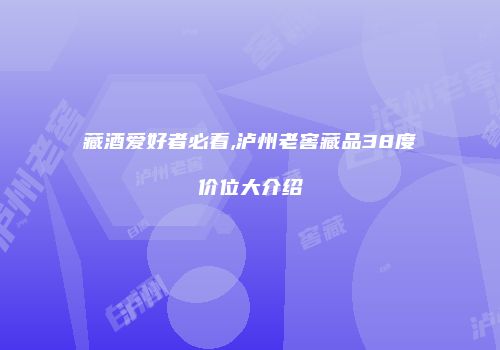 藏酒爱好者必看,泸州老窖藏品38度价位大介绍
