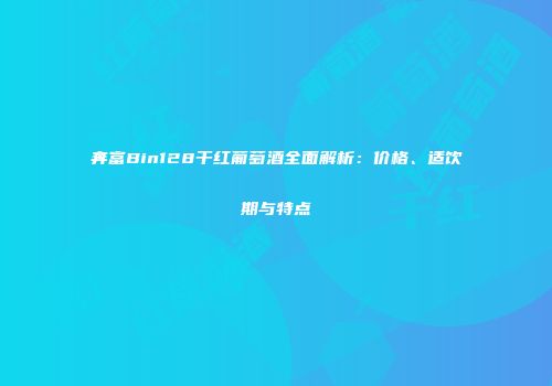 奔富Bin128干红葡萄酒全面解析：价格、适饮期与特点
