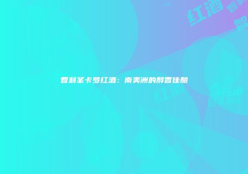 智利圣卡罗红酒：南美洲的醇香佳酿