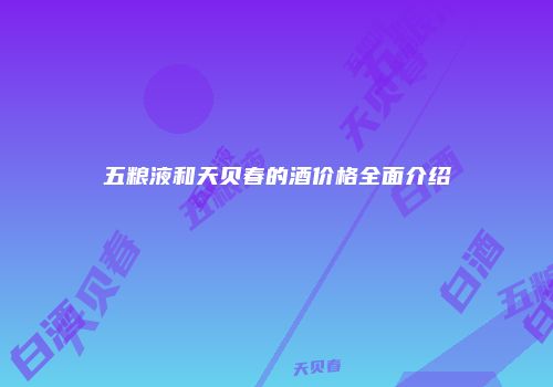 五粮液和天贝春的酒价格全面介绍