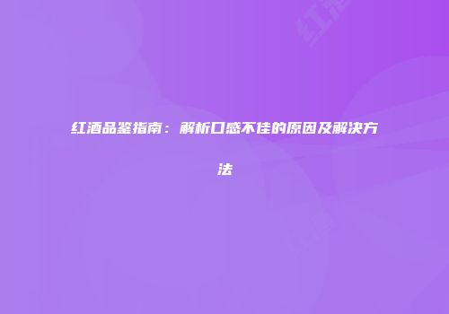 红酒品鉴指南：解析口感不佳的原因及解决方法