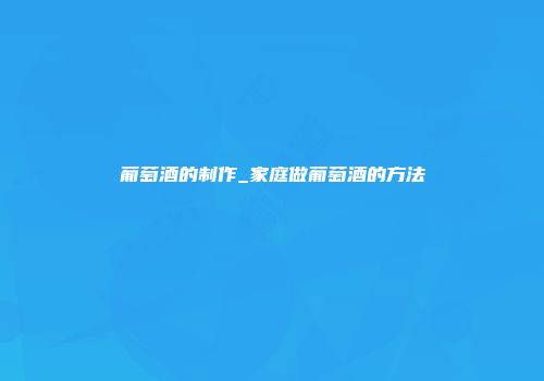 葡萄酒的制作_家庭做葡萄酒的方法