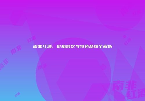 南非红酒：价格档次与特色品牌全解析