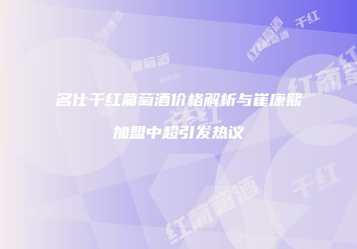 名仕干红葡萄酒价格解析与崔康熙加盟中超引发热议