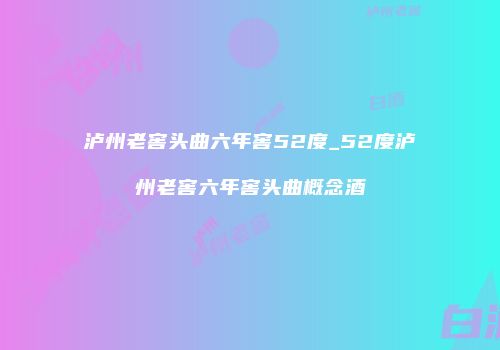 泸州老窖头曲六年窖52度_52度泸州老窖六年窖头曲概念酒