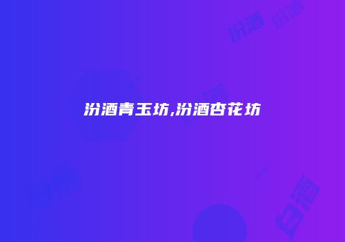 汾酒青玉坊,汾酒杏花坊