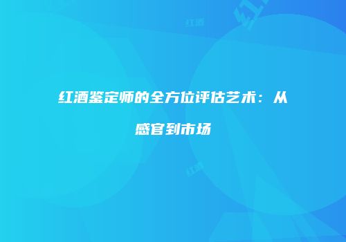 红酒鉴定师的全方位评估艺术：从感官到市场