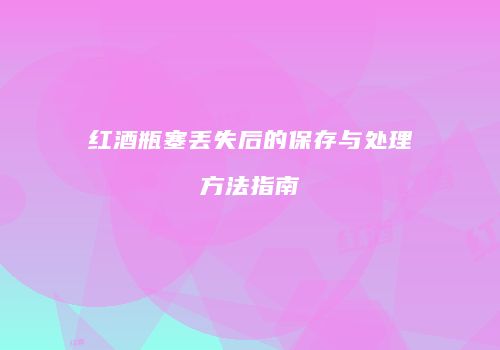 红酒瓶塞丢失后的保存与处理方法指南