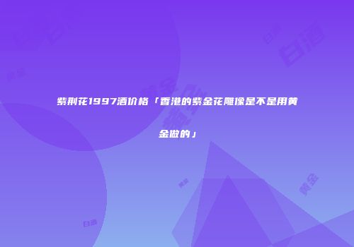 紫荆花1997酒价格「香港的紫金花雕像是不是用黄金做的」