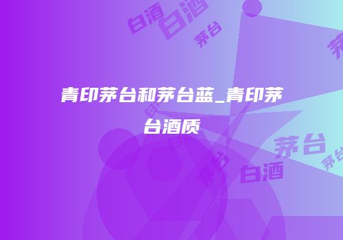 青印茅台和茅台蓝_青印茅台酒质