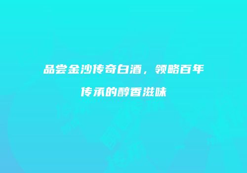 品尝金沙传奇白酒，领略百年传承的醇香滋味